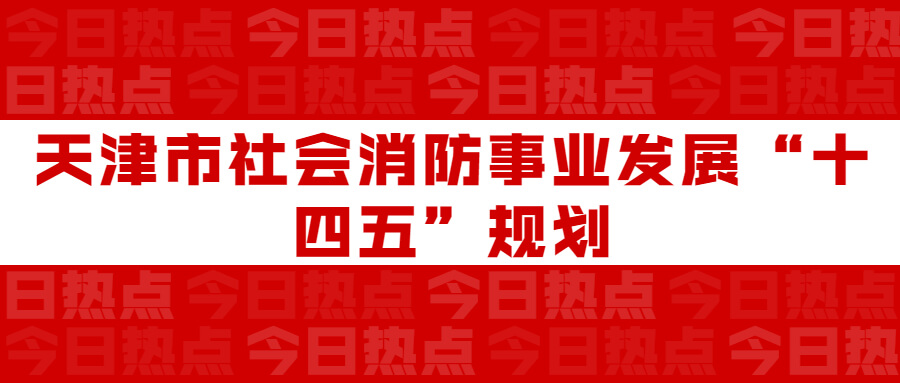 天津市社會消防事業(yè)發(fā)展“十四五”規(guī)劃：通知要求深化智慧消防建設(shè)應(yīng)用，將“智慧消防”融入“智慧城市”建設(shè)